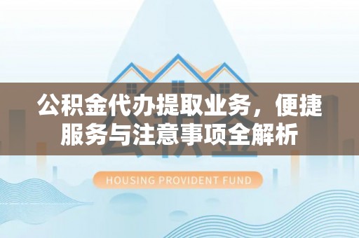 荆州公积金代办提取业务，便捷服务与注意事项全解析