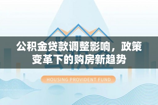荆州公积金贷款调整影响，政策变革下的购房新趋势