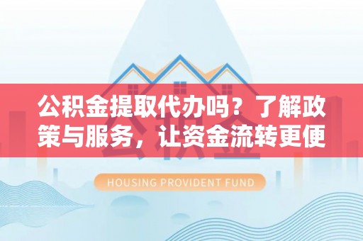 荆州公积金提取代办吗？了解政策与服务，让资金流转更便捷