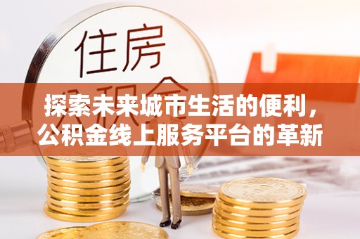 荆州探索未来城市生活的便利，公积金线上服务平台的革新与机遇