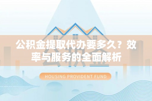荆州公积金提取代办要多久？效率与服务的全面解析