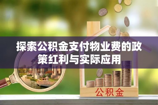 荆州探索公积金支付物业费的政策红利与实际应用