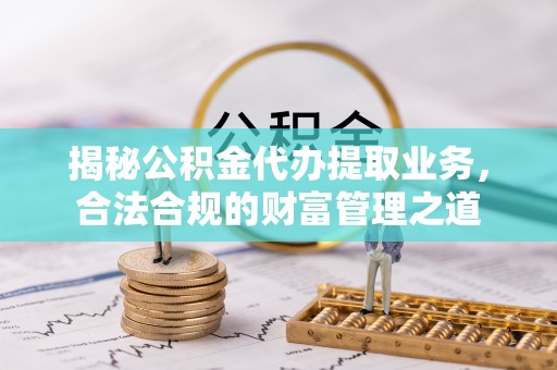 荆州揭秘公积金代办提取业务，合法合规的财富管理之道