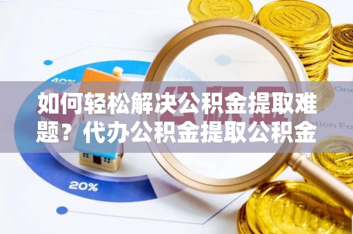 荆州如何轻松解决公积金提取难题？代办公积金提取公积金服务详解