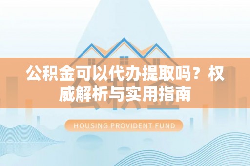 荆州公积金可以代办提取吗？权威解析与实用指南