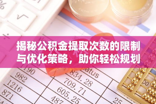 荆州揭秘公积金提取次数的限制与优化策略，助你轻松规划财务未来