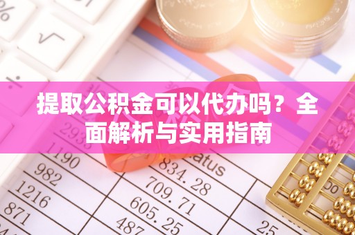 荆州提取公积金可以代办吗？全面解析与实用指南