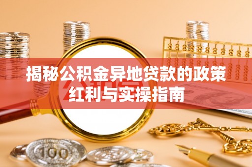 荆州揭秘公积金异地贷款的政策红利与实操指南