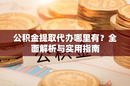 荆州公积金提取代办哪里有？全面解析与实用指南