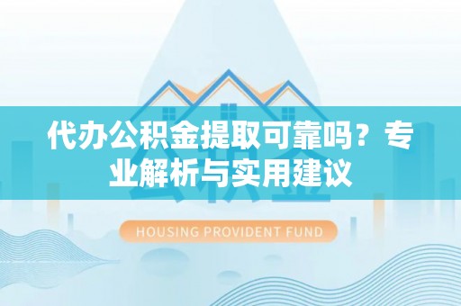 荆州代办公积金提取可靠吗？专业解析与实用建议
