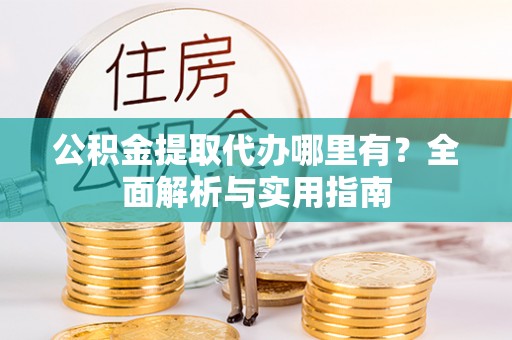 荆州公积金提取代办哪里有？全面解析与实用指南