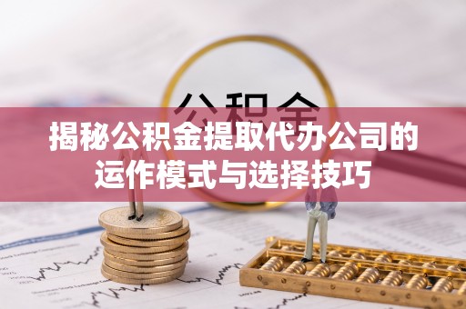 荆州揭秘公积金提取代办公司的运作模式与选择技巧