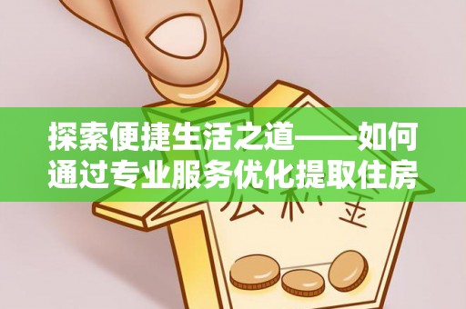 荆州探索便捷生活之道——如何通过专业服务优化提取住房公积金代办体验