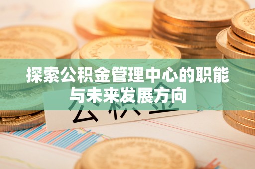 荆州探索公积金管理中心的职能与未来发展方向