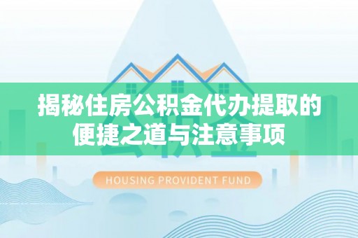 荆州揭秘住房公积金代办提取的便捷之道与注意事项