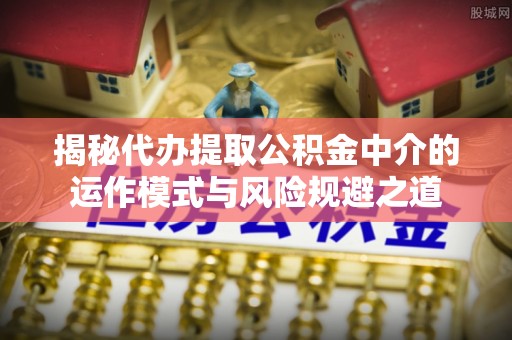 荆州揭秘代办提取公积金中介的运作模式与风险规避之道