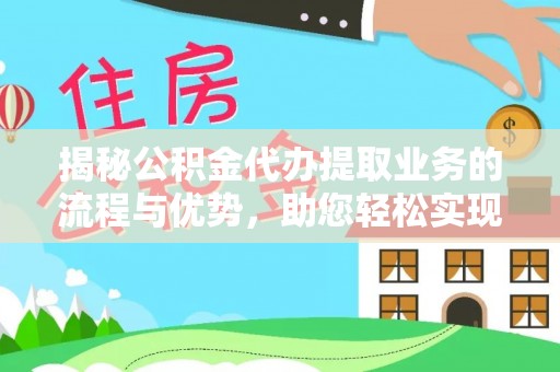 荆州揭秘公积金代办提取业务的流程与优势，助您轻松实现资金利用最大化