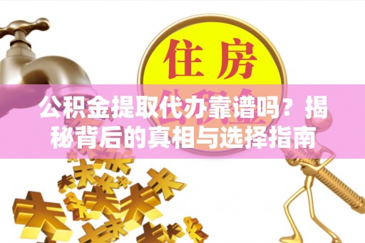 荆州公积金提取代办靠谱吗？揭秘背后的真相与选择指南