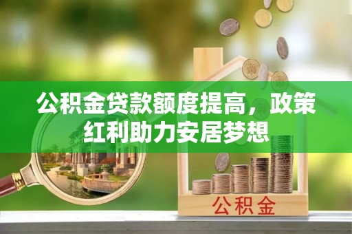 荆州公积金贷款额度提高，政策红利助力安居梦想