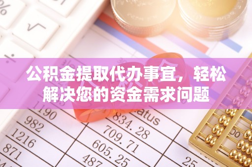 荆州公积金提取代办事宜，轻松解决您的资金需求问题