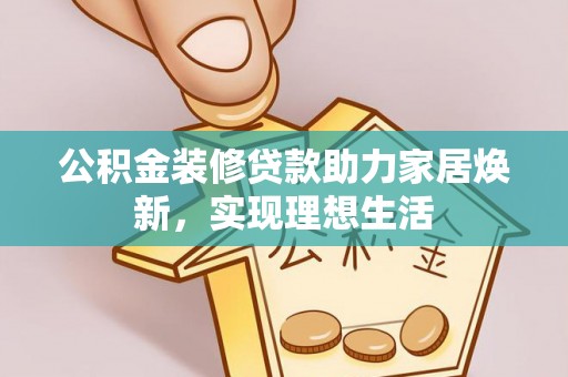荆州公积金装修贷款助力家居焕新，实现理想生活
