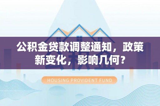 荆州公积金贷款调整通知，政策新变化，影响几何？