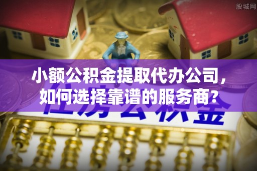 荆州小额公积金提取代办公司，如何选择靠谱的服务商？