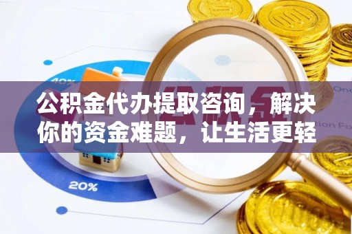 荆州公积金代办提取咨询，解决你的资金难题，让生活更轻松