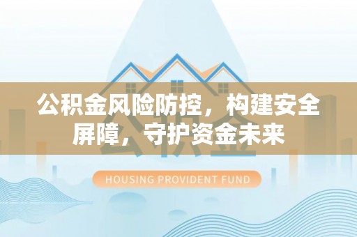 荆州公积金风险防控，构建安全屏障，守护资金未来