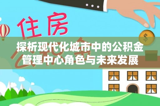 荆州探析现代化城市中的公积金管理中心角色与未来发展