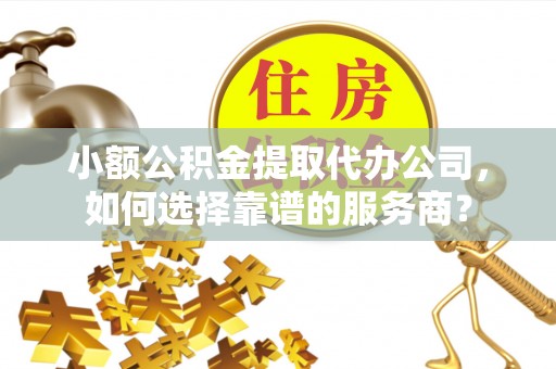荆州小额公积金提取代办公司，如何选择靠谱的服务商？