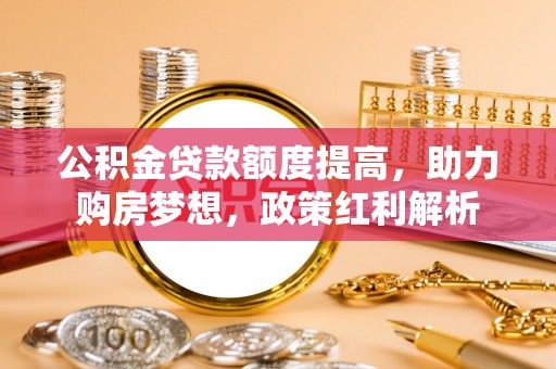 荆州公积金贷款额度提高，助力购房梦想，政策红利解析