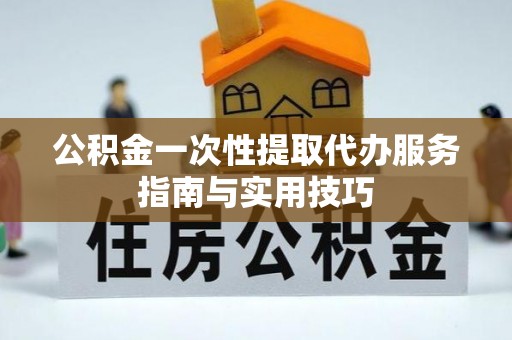荆州公积金一次性提取代办服务指南与实用技巧