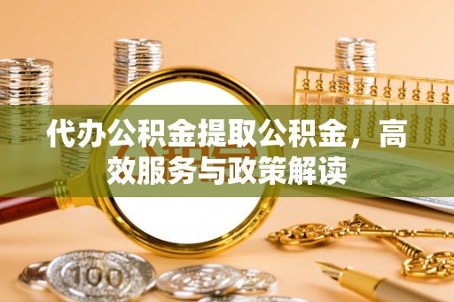 荆州代办公积金提取公积金，高效服务与政策解读
