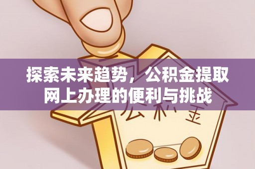 荆州探索未来趋势，公积金提取网上办理的便利与挑战