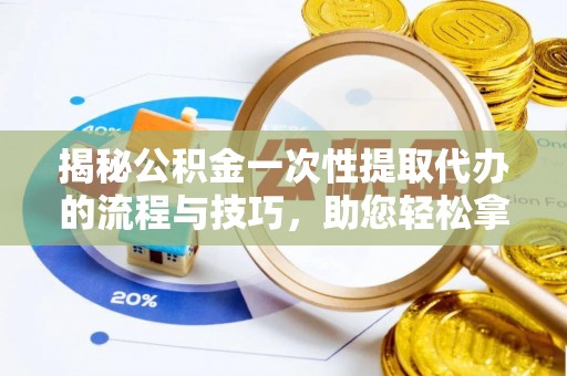 荆州揭秘公积金一次性提取代办的流程与技巧，助您轻松拿钱！