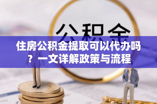 荆州住房公积金提取可以代办吗？一文详解政策与流程
