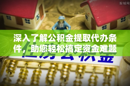 荆州深入了解公积金提取代办条件，助您轻松搞定资金难题