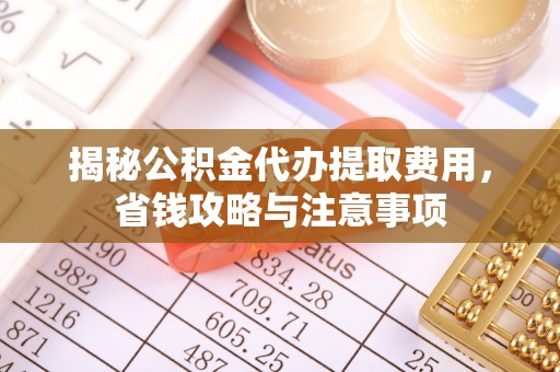 荆州揭秘公积金代办提取费用，省钱攻略与注意事项