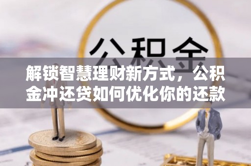 荆州解锁智慧理财新方式，公积金冲还贷如何优化你的还款计划
