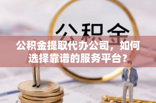 荆州公积金提取代办公司，如何选择靠谱的服务平台？