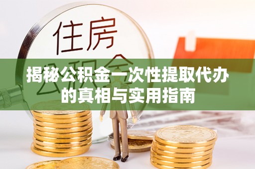 荆州揭秘公积金一次性提取代办的真相与实用指南