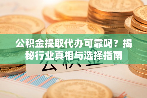 荆州公积金提取代办可靠吗？揭秘行业真相与选择指南
