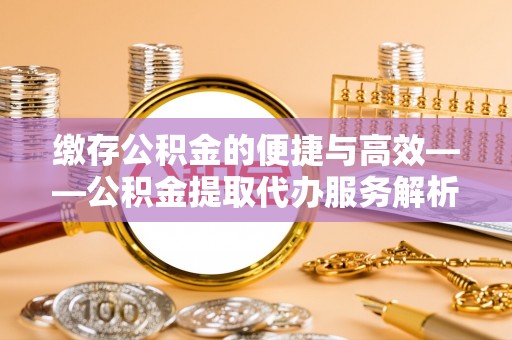 荆州缴存公积金的便捷与高效——公积金提取代办服务解析