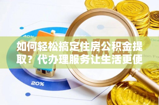 荆州如何轻松搞定住房公积金提取？代办理服务让生活更便捷！