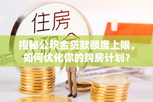 荆州揭秘公积金贷款额度上限，如何优化你的购房计划？