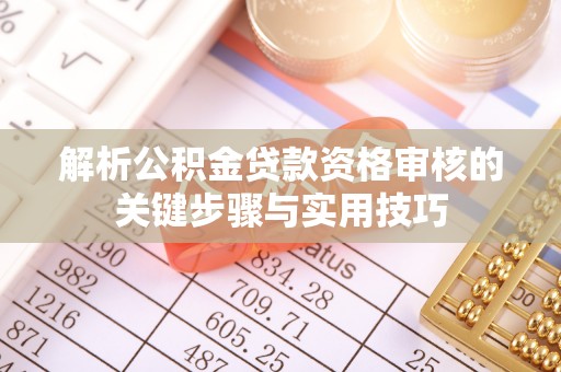 荆州解析公积金贷款资格审核的关键步骤与实用技巧