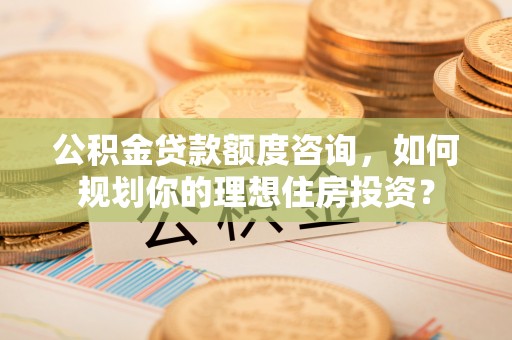 荆州公积金贷款额度咨询，如何规划你的理想住房投资？