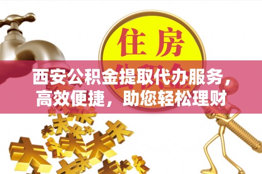荆州西安公积金提取代办服务，高效便捷，助您轻松理财