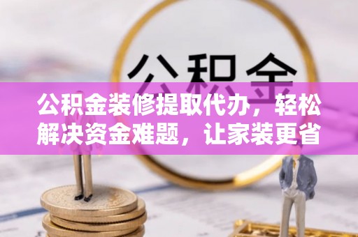 荆州公积金装修提取代办，轻松解决资金难题，让家装更省心
